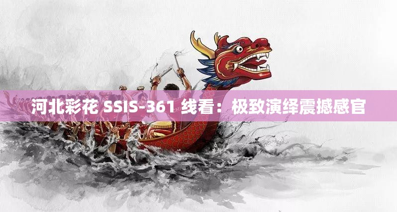 河北彩花 SSIS-361 线看：极致演绎震撼感官