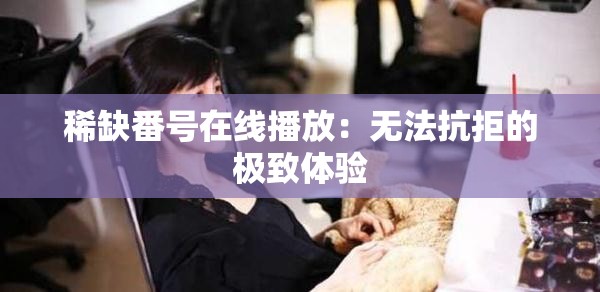 稀缺番号在线播放：无法抗拒的极致体验