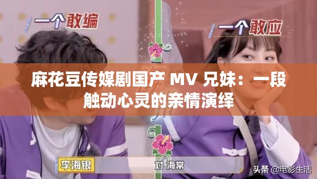 麻花豆传媒剧国产 MV 兄妹：一段触动心灵的亲情演绎