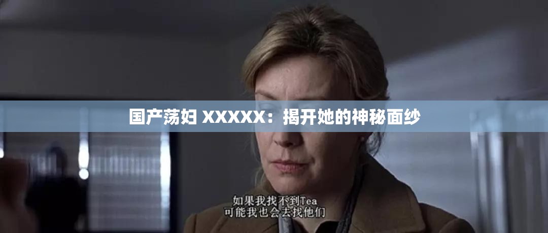 国产荡妇 XXXXX：揭开她的神秘面纱