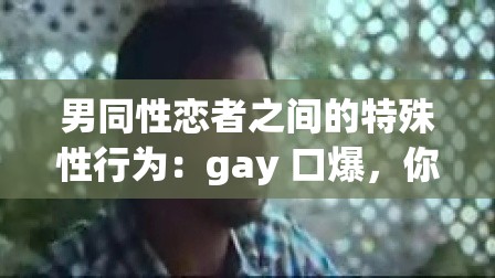 男同性恋者之间的特殊性行为：gay 口爆，你了解多少？