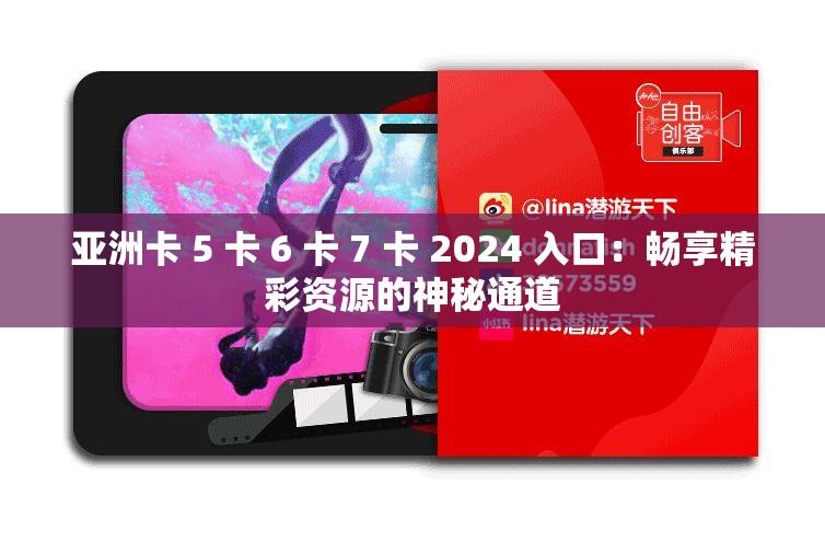 亚洲卡 5 卡 6 卡 7 卡 2024 入口：畅享精彩资源的神秘通道