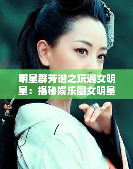 明星群芳谱之玩遍女明星：揭秘娱乐圈女明星百态