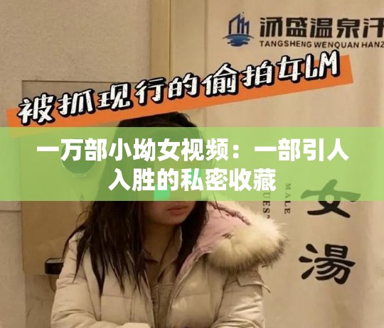 一万部小坳女视频：一部引人入胜的私密收藏