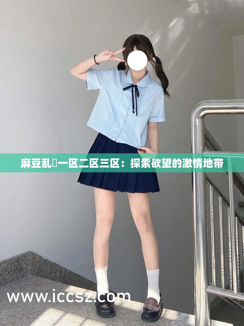 麻豆乱婬一区二区三区：探索欲望的激情地带