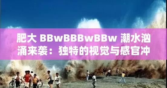 肥大 BBwBBBwBBw 潮水汹涌来袭：独特的视觉与感官冲击