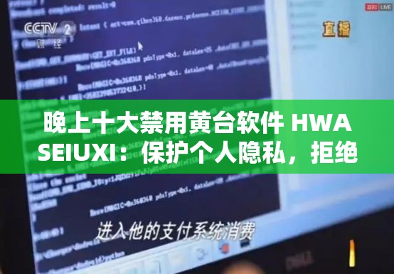 晚上十大禁用黄台软件 HWASEIUXI：保护个人隐私，拒绝不良内容