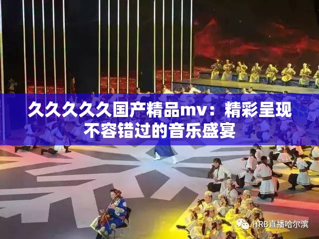 久久久久久国产精品mv：精彩呈现不容错过的音乐盛宴