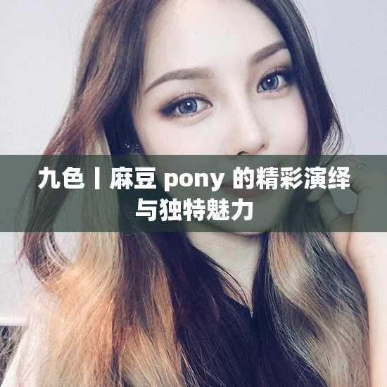 九色丨麻豆 pony 的精彩演绎与独特魅力