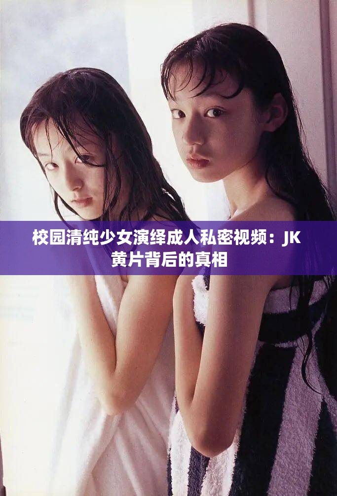 校园清纯少女演绎成人私密视频：JK 黄片背后的真相