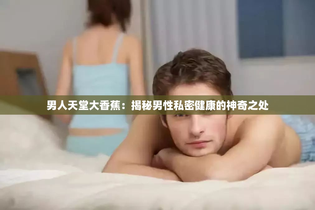 男人天堂大香蕉：揭秘男性私密健康的神奇之处