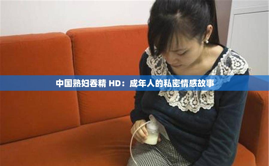 中国熟妇吞精 HD：成年人的私密情感故事