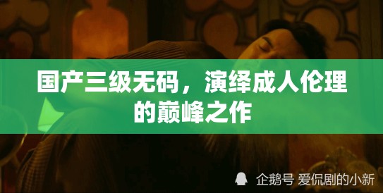 国产三级无码，演绎成人伦理的巅峰之作