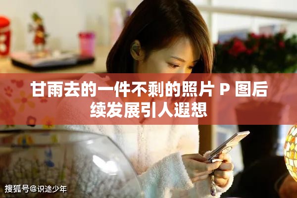 甘雨去的一件不剩的照片 P 图后续发展引人遐想