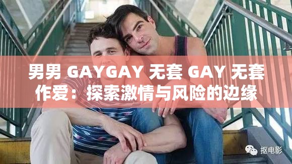 男男 GAYGAY 无套 GAY 无套作爱：探索激情与风险的边缘