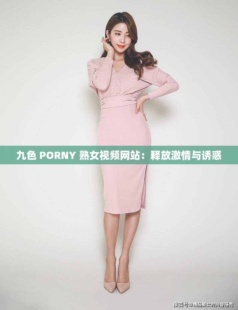 九色 PORNY 熟女视频网站：释放激情与诱惑