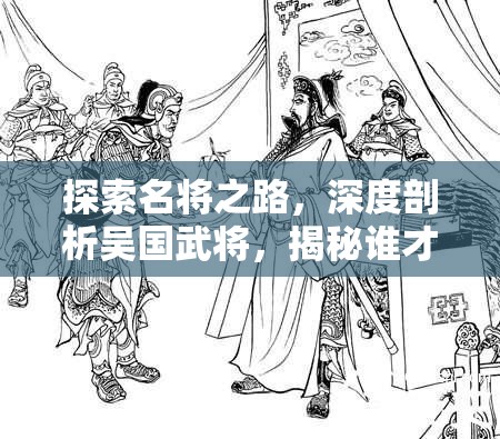 探索名将之路，深度剖析吴国武将，揭秘谁才是战场上的真正强者