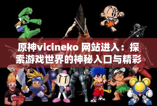 原神vicineko 网站进入：探索游戏世界的神秘入口与精彩内容