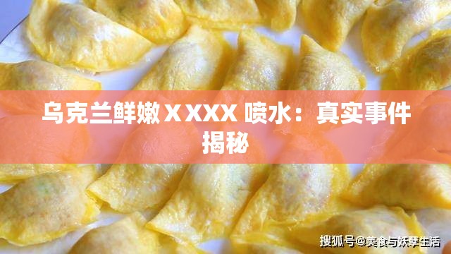 乌克兰鲜嫩ⅩXXX 喷水：真实事件揭秘