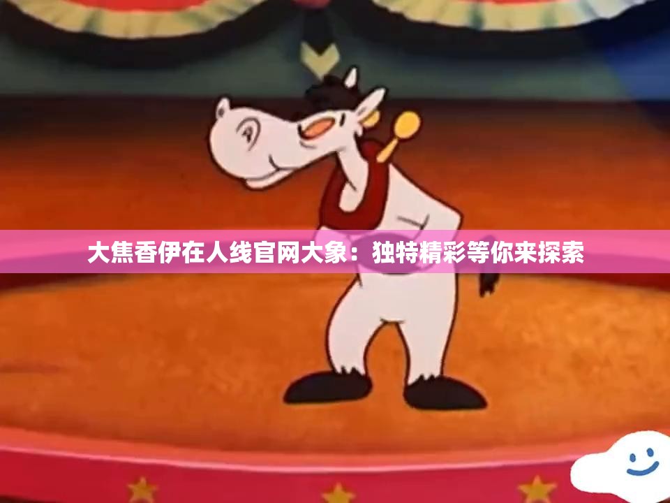 大焦香伊在人线官网大象：独特精彩等你来探索