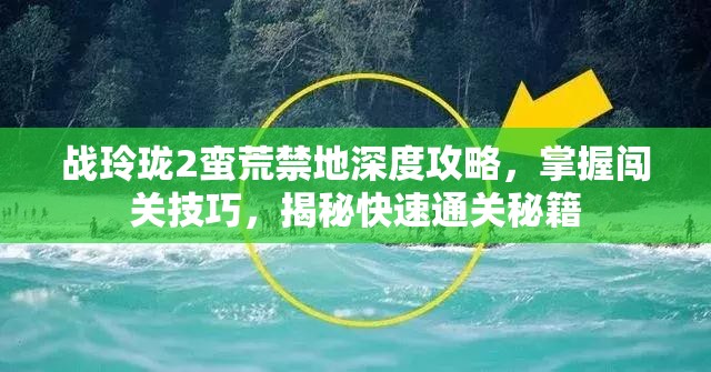 战玲珑2蛮荒禁地深度攻略，掌握闯关技巧，揭秘快速通关秘籍