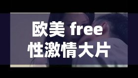 欧美 free 性激情大片：探索欲望的边界