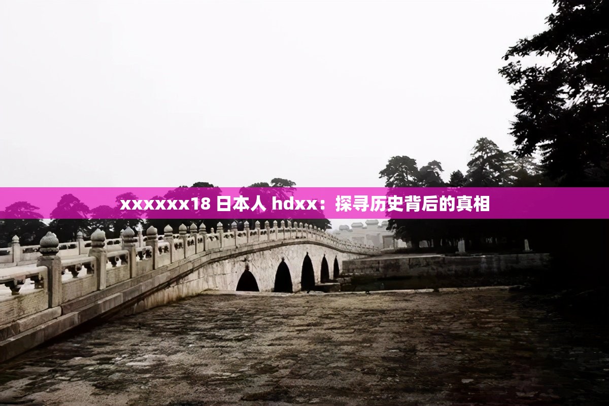 xxxxxx18 日本人 hdxx：探寻历史背后的真相