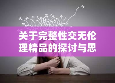 关于完整性交无伦理精品的探讨与思考