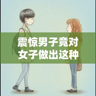 震惊男子竟对女子做出这种事，真相令人脸红心跳