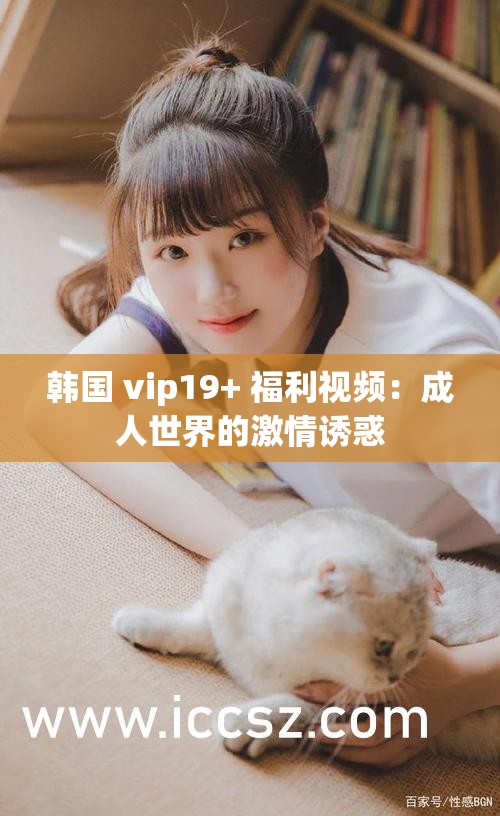 韩国 vip19+ 福利视频：成人世界的激情诱惑