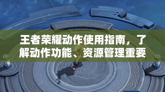 王者荣耀动作使用指南，了解动作功能、资源管理重要性及实战策略