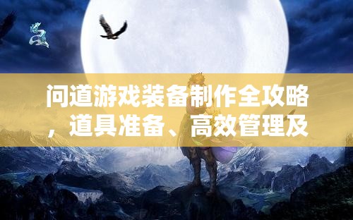 问道游戏装备制作全攻略，道具准备、高效管理及价值最大化技巧