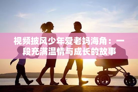 视频披风少年爱老妈海角：一段充满温情与成长的故事