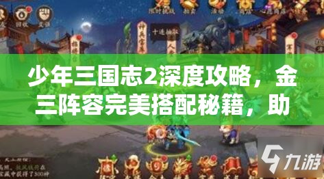 少年三国志2深度攻略，金三阵容完美搭配秘籍，助你打造无懈可击的顶级战队