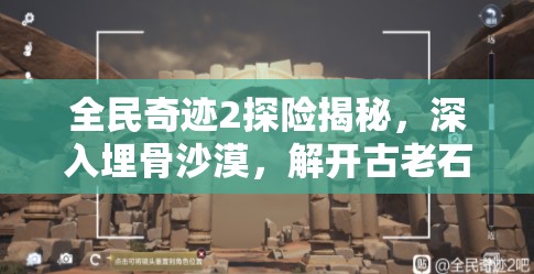 全民奇迹2探险揭秘，深入埋骨沙漠，解开古老石桥的神秘之谜