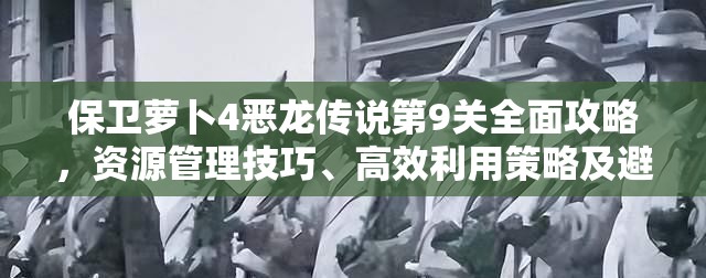 保卫萝卜4恶龙传说第9关全面攻略，资源管理技巧、高效利用策略及避免浪费详解