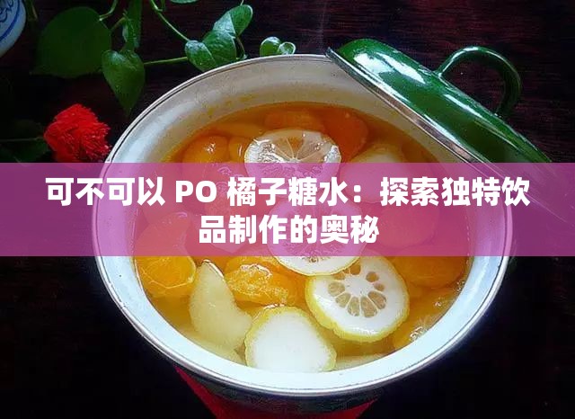 可不可以 PO 橘子糖水：探索独特饮品制作的奥秘