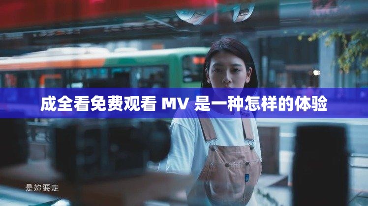 成全看免费观看 MV 是一种怎样的体验