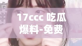 17ccc 吃瓜爆料-免费吃瓜 带你走进娱乐圈的神秘角落