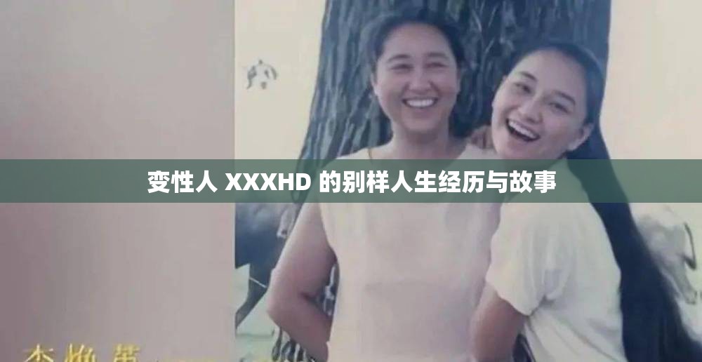 变性人 XXXHD 的别样人生经历与故事