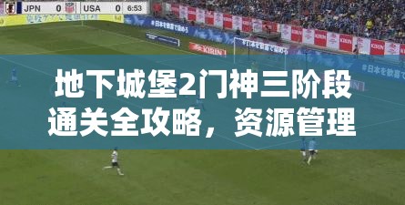 地下城堡2门神三阶段通关全攻略，资源管理、必备技巧与高效策略详解