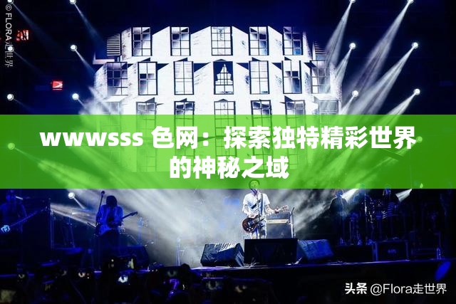 wwwsss 色网：探索独特精彩世界的神秘之域