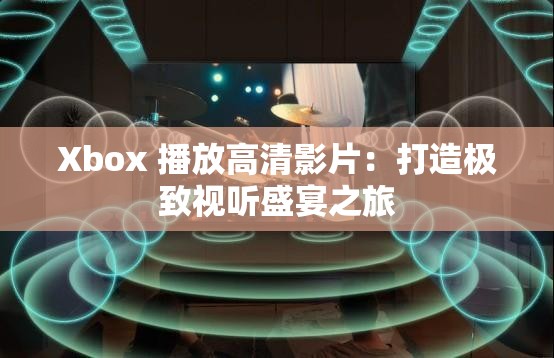 Xbox 播放高清影片：打造极致视听盛宴之旅