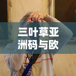 三叶草亚洲码与欧洲码区别入口及相关特点剖析