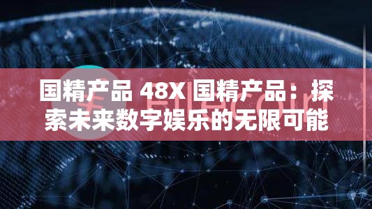 国精产品 48X 国精产品：探索未来数字娱乐的无限可能