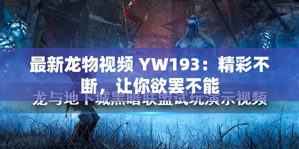 最新龙物视频 YW193：精彩不断，让你欲罢不能