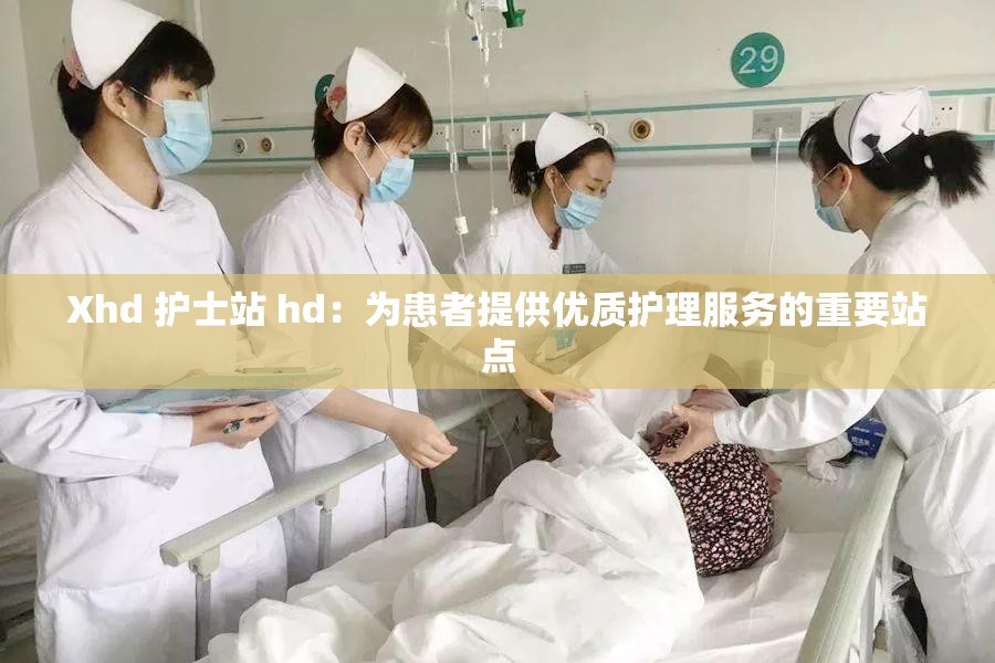 Xhd 护士站 hd：为患者提供优质护理服务的重要站点