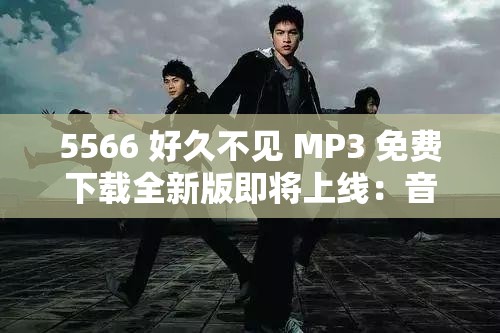 5566 好久不见 MP3 免费下载全新版即将上线：音乐盛宴等你开启