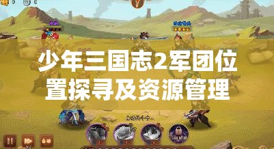 少年三国志2军团位置探寻及资源管理高效利用与防浪费全攻略