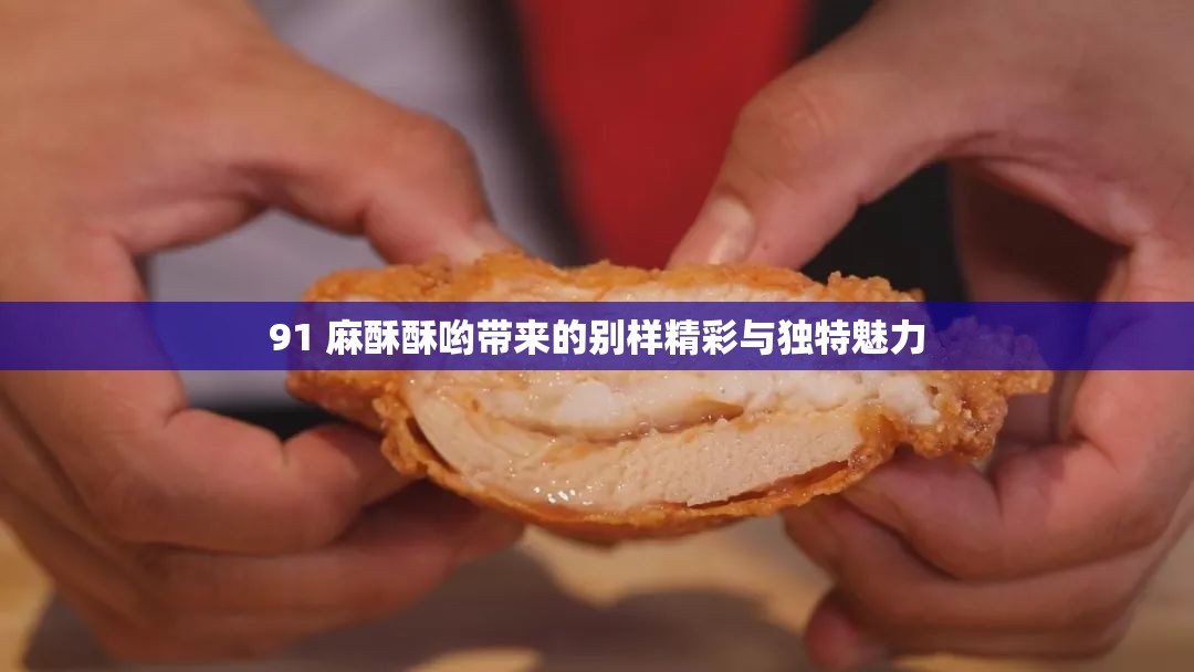 91 麻酥酥哟带来的别样精彩与独特魅力